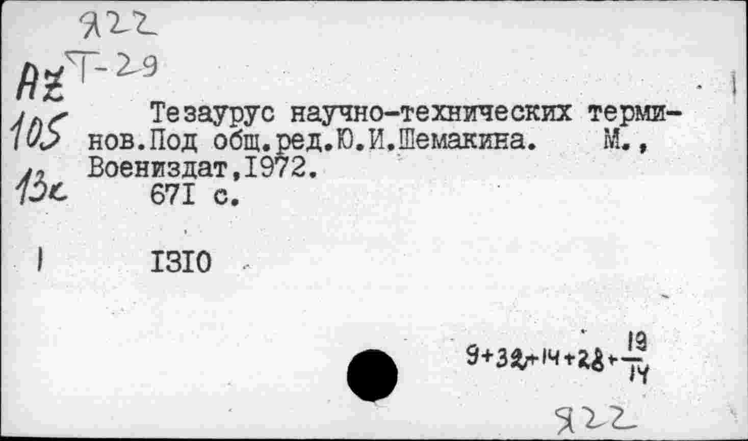 ﻿13с
Тезаурус научно-технических терминов. Под общ. ред.Ю.И.Шемакина. М., Воениздат,1972.
671 с.
1310
-	13